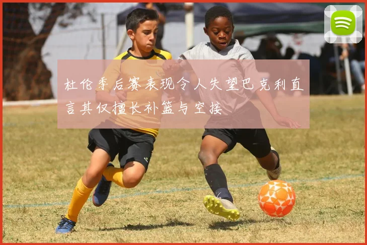 杜伦季后赛表现令人失望巴克利直言其仅擅长补篮与空接