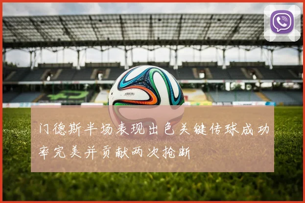 门德斯半场表现出色关键传球成功率完美并贡献两次抢断