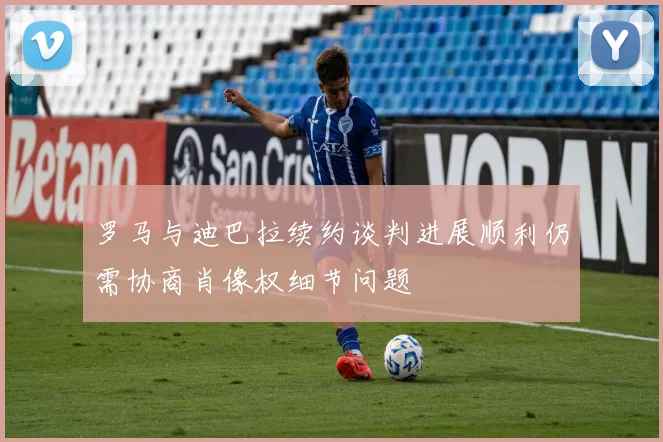 罗马与迪巴拉续约谈判进展顺利仍需协商肖像权细节问题