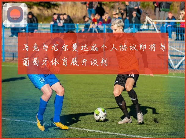 马竞与尤尔曼达成个人协议即将与葡萄牙体育展开谈判