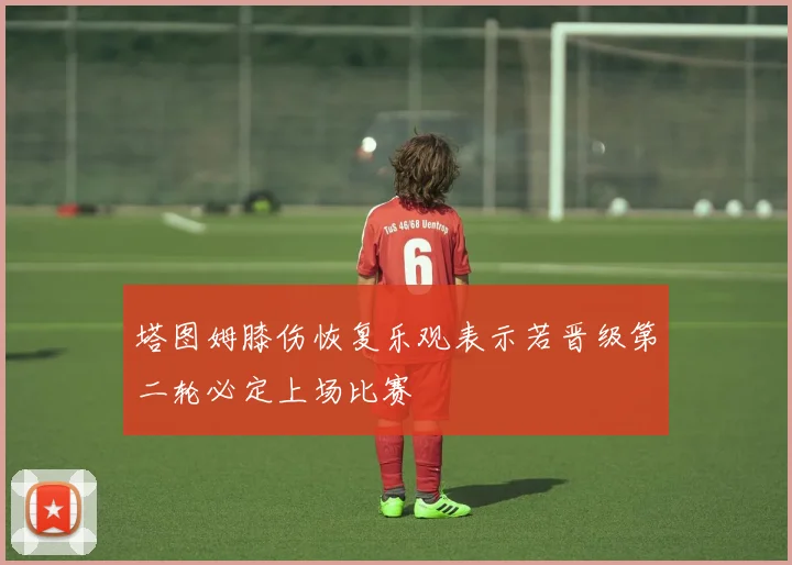 塔图姆膝伤恢复乐观表示若晋级第二轮必定上场比赛