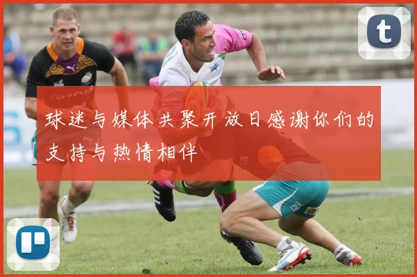 球迷与媒体共聚开放日感谢你们的支持与热情相伴