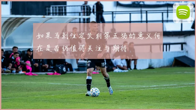 如果马刺注定失利第五场的意义何在是否仍值得关注与期待
