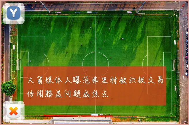 火箭媒体人曝范弗里特被积极交易传闻膝盖问题成焦点