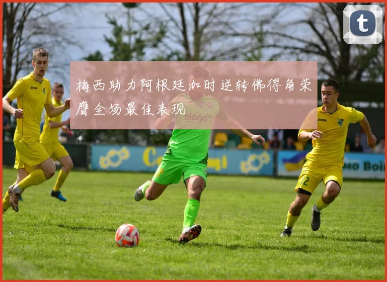 梅西助力阿根廷加时逆转佛得角荣膺全场最佳表现