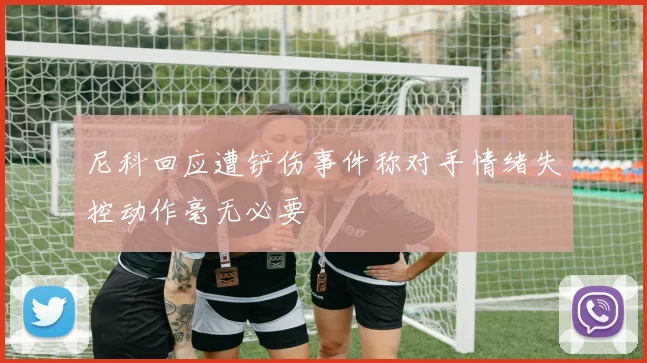 尼科回应遭铲伤事件称对手情绪失控动作毫无必要