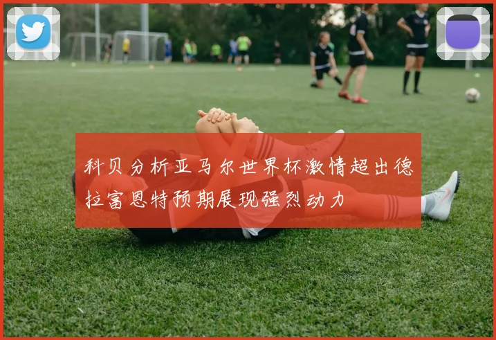 科贝分析亚马尔世界杯激情超出德拉富恩特预期展现强烈动力
