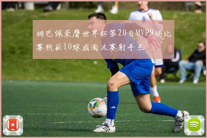 姆巴佩荣膺世界杯第20日MVP9场比赛斩获10球成淘汰赛射手王
