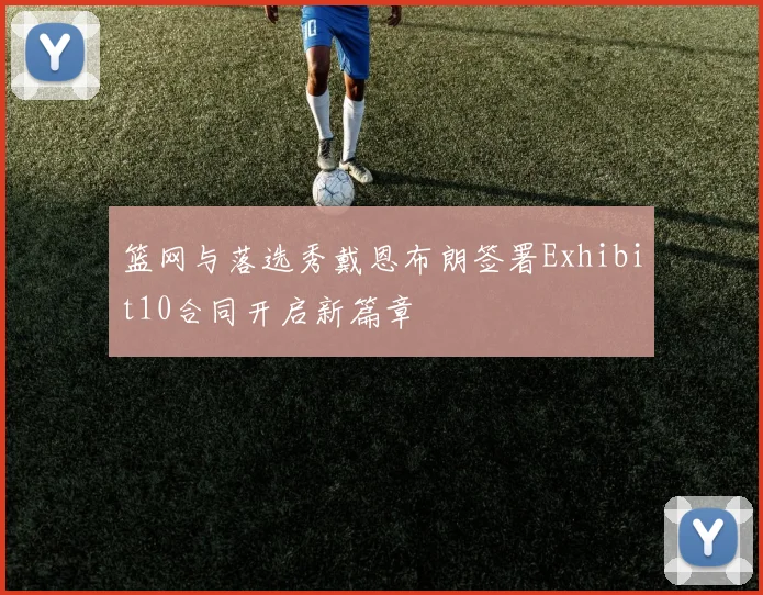 篮网与落选秀戴恩布朗签署Exhibit10合同开启新篇章