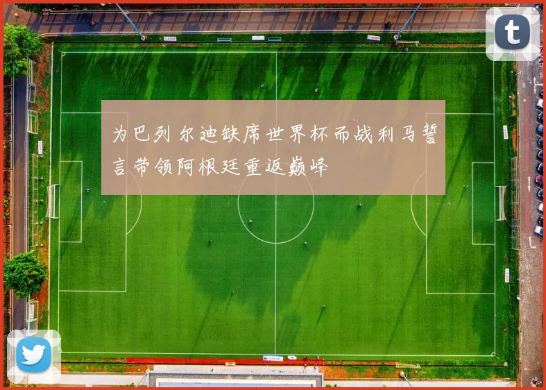 为巴列尔迪缺席世界杯而战利马誓言带领阿根廷重返巅峰