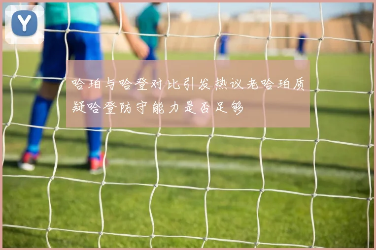 哈珀与哈登对比引发热议老哈珀质疑哈登防守能力是否足够