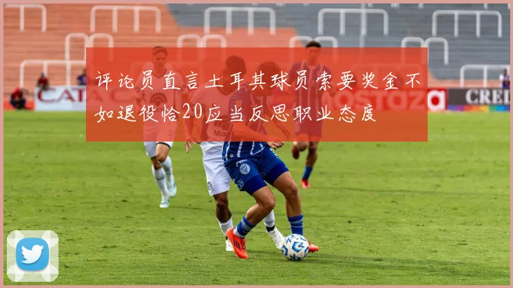 评论员直言土耳其球员索要奖金不如退役恰20应当反思职业态度