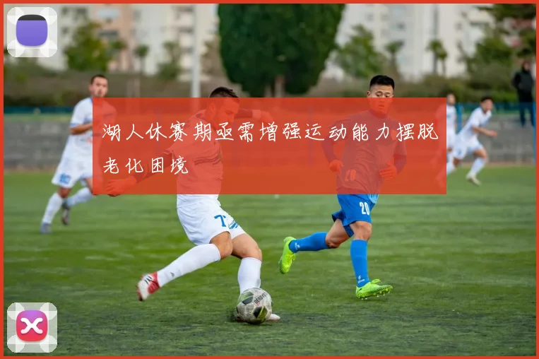 湖人休赛期亟需增强运动能力摆脱老化困境