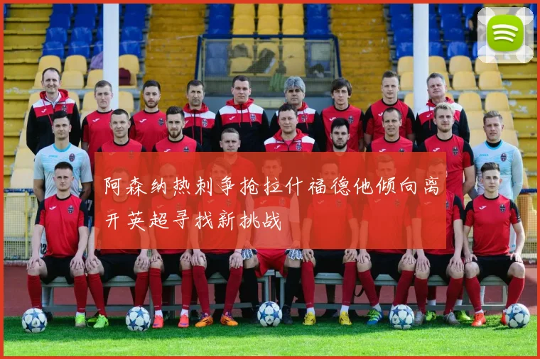 阿森纳热刺争抢拉什福德他倾向离开英超寻找新挑战