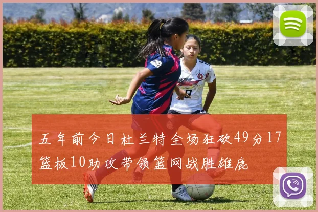 五年前今日杜兰特全场狂砍49分17篮板10助攻带领篮网战胜雄鹿