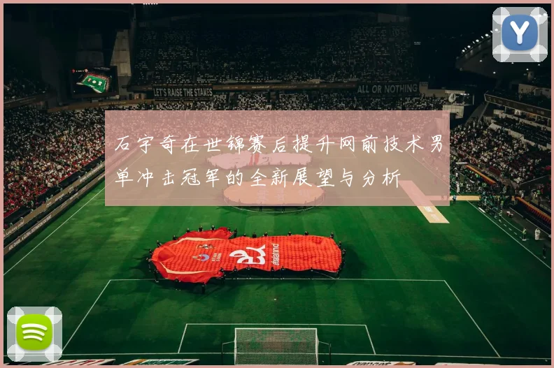石宇奇在世锦赛后提升网前技术男单冲击冠军的全新展望与分析