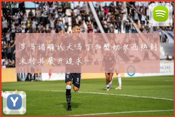 罗马诺确认大马丁加盟切尔西热刺未对其展开追求